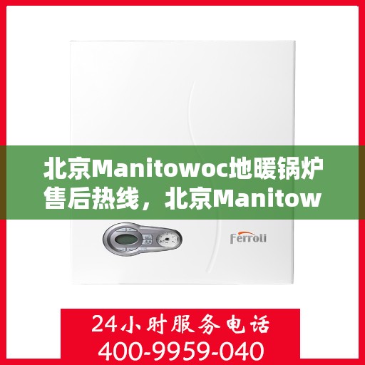 北京Manitowoc地暖锅炉售后热线，北京Manitowoc地暖锅炉售后服务热线及支持指南