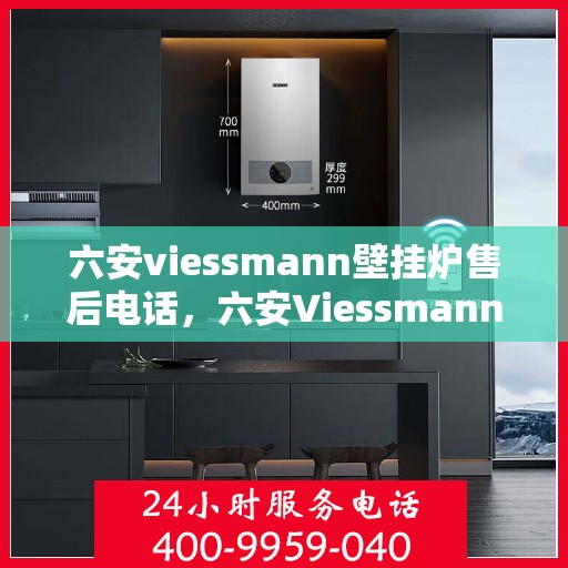 六安viessmann壁挂炉售后电话，六安Viessmann壁挂炉售后服务热线及电话全攻略