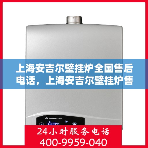 上海安吉尔壁挂炉全国售后电话，上海安吉尔壁挂炉售后服务热线及电话全攻略