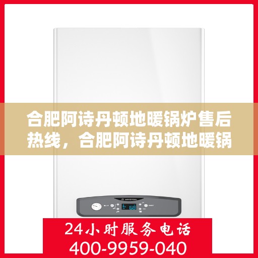 合肥阿诗丹顿地暖锅炉售后热线，合肥阿诗丹顿地暖锅炉售后服务热线及维修指南