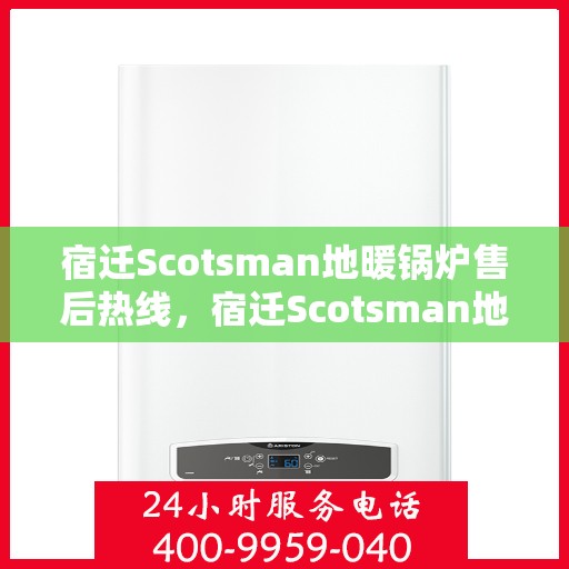 宿迁Scotsman地暖锅炉售后热线，宿迁Scotsman地暖锅炉售后服务热线及维修支持指南