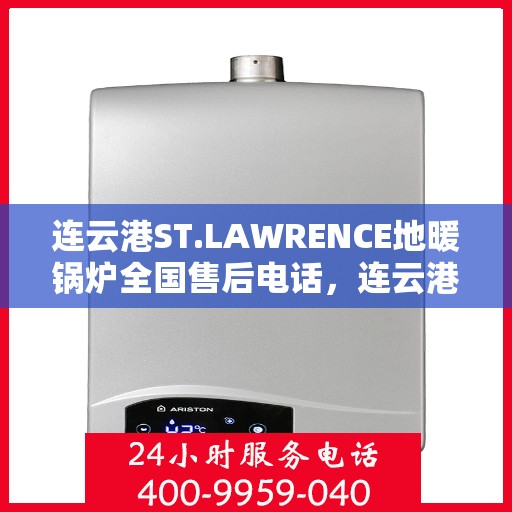 连云港ST.LAWRENCE地暖锅炉全国售后电话，连云港ST.LAWRENCE地暖锅炉售后服务热线及电话全攻略