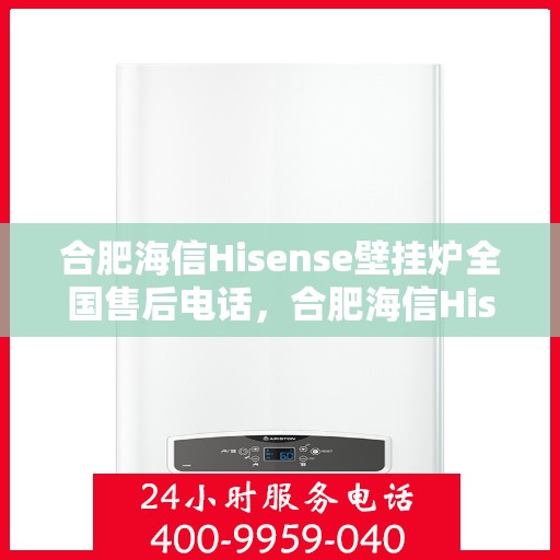 合肥海信Hisense壁挂炉全国售后电话，合肥海信Hisense壁挂炉售后服务热线及全国售后电话汇总