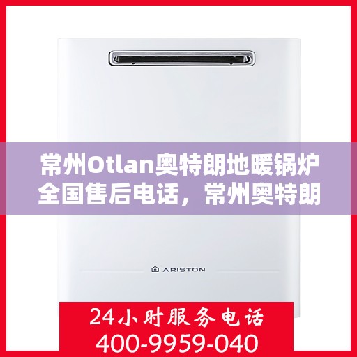常州Otlan奥特朗地暖锅炉全国售后电话，常州奥特朗地暖锅炉售后服务热线及全国售后电话汇总