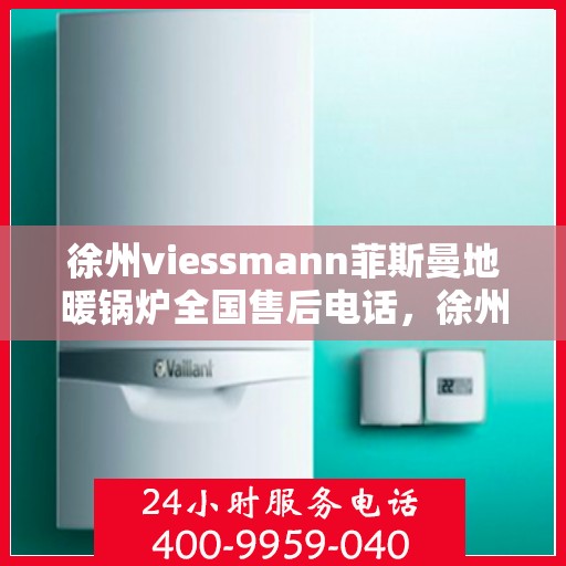 徐州viessmann菲斯曼地暖锅炉全国售后电话，徐州菲斯曼地暖锅炉全国售后热线服务电话查询