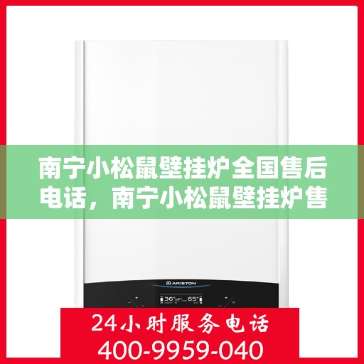 南宁小松鼠壁挂炉全国售后电话，南宁小松鼠壁挂炉售后服务热线及电话全攻略