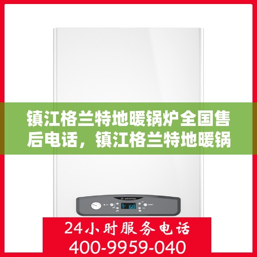 镇江格兰特地暖锅炉全国售后电话，镇江格兰特地暖锅炉售后全国服务热线电话公布