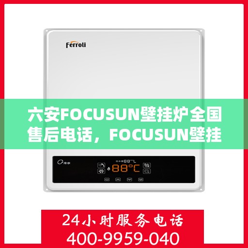 六安FOCUSUN壁挂炉全国售后电话，FOCUSUN壁挂炉六安全国售后服务中心联系电话