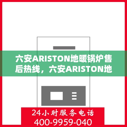 六安ARISTON地暖锅炉售后热线，六安ARISTON地暖锅炉售后服务热线及维修指南