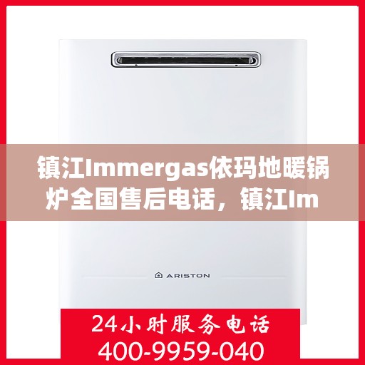 镇江Immergas依玛地暖锅炉全国售后电话，镇江Immergas依玛地暖锅炉全国售后热线电话及维修服务指南