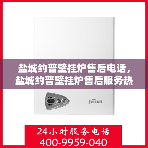 盐城约普壁挂炉售后电话，盐城约普壁挂炉售后服务热线及电话全解析