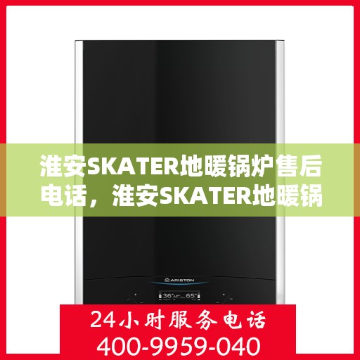 淮安SKATER地暖锅炉售后电话，淮安SKATER地暖锅炉售后服务热线及电话查询指南