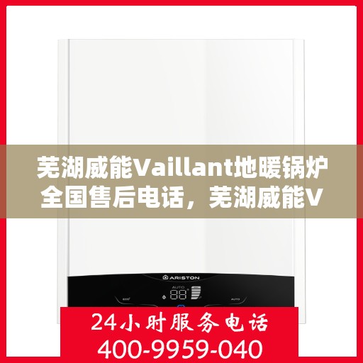 芜湖威能Vaillant地暖锅炉全国售后电话，芜湖威能Vaillant地暖锅炉售后服务热线及全国电话汇总