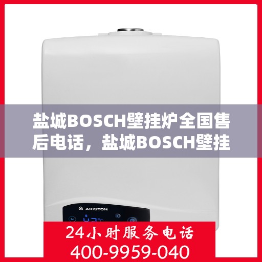 盐城BOSCH壁挂炉全国售后电话，盐城BOSCH壁挂炉售后全国服务热线及维修指南
