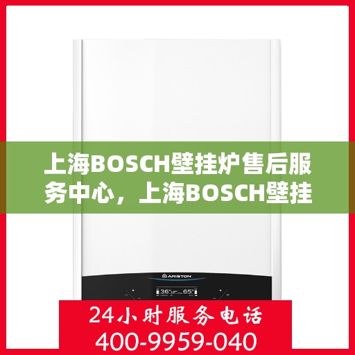 上海BOSCH壁挂炉售后服务中心，上海BOSCH壁挂炉售后服务中心，专业维修与优质服务一站解决