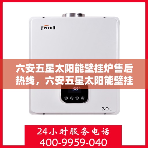 六安五星太阳能壁挂炉售后热线,六安五星太阳能壁挂炉售后服务热线及维修指南 六安五星太阳能壁挂炉售后热线,六安五星太阳能壁挂炉售后服务热线及维修指南