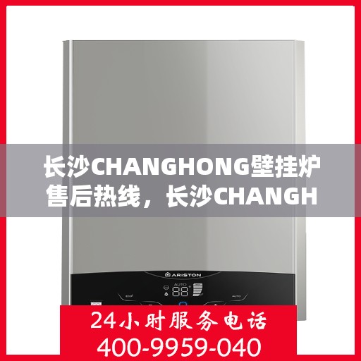 长沙CHANGHONG壁挂炉售后热线，长沙CHANGHONG壁挂炉售后服务热线，专业解决您的壁挂炉问题