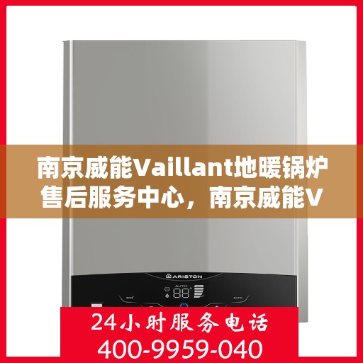 南京威能Vaillant地暖锅炉售后服务中心，南京威能Vaillant地暖锅炉售后维修中心，专业服务，贴心保障