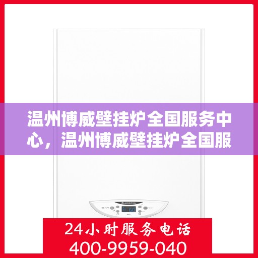 温州博威壁挂炉全国服务中心，温州博威壁挂炉全国服务中心，专业维修与优质服务并行