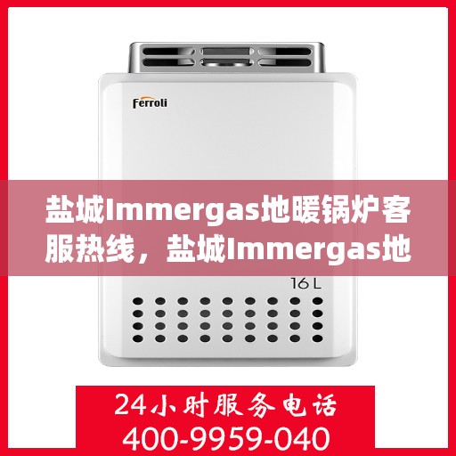盐城Immergas地暖锅炉客服热线，盐城Immergas地暖锅炉客服热线，专业支持与解决方案一站式服务