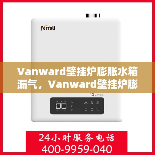 Vanward壁挂炉膨胀水箱漏气，Vanward壁挂炉膨胀水箱漏气问题及解决方案