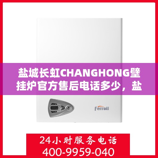 盐城长虹CHANGHONG壁挂炉官方售后电话多少，盐城长虹CHANGHONG壁挂炉售后电话及维修服务解析