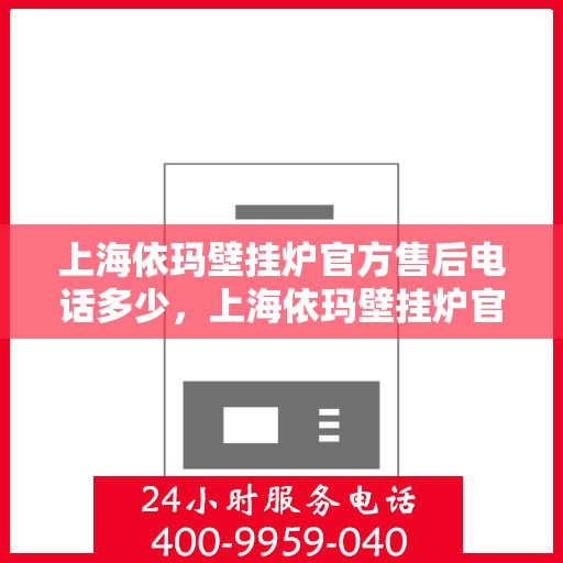 上海依玛壁挂炉官方售后电话多少，上海依玛壁挂炉官方售后电话及维修服务热线详解