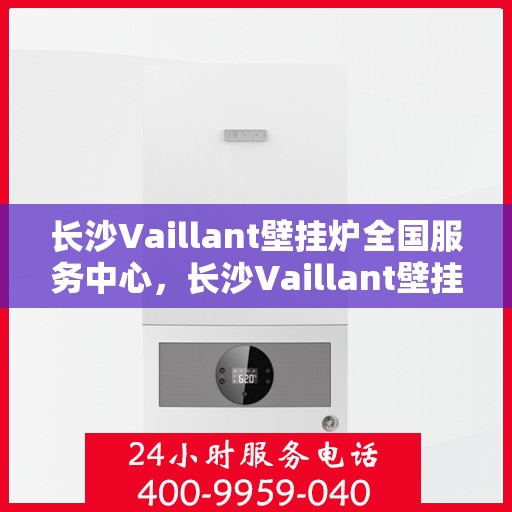 长沙Vaillant壁挂炉全国服务中心，长沙Vaillant壁挂炉全国服务中心，专业维修与优质服务并行