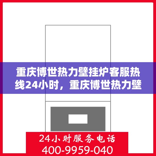 重庆博世热力壁挂炉客服热线24小时，重庆博世热力壁挂炉全天候客服热线，温暖服务不打烊