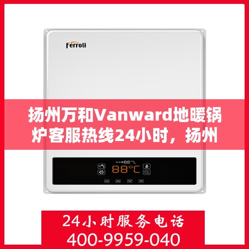 扬州万和Vanward地暖锅炉客服热线24小时，扬州万和Vanward地暖锅炉全天候客服热线支持