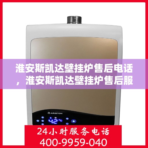 淮安斯凯达壁挂炉售后电话，淮安斯凯达壁挂炉售后服务热线及电话全攻略