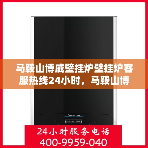 马鞍山博威壁挂炉壁挂炉客服热线24小时，马鞍山博威壁挂炉全天候客服热线，温暖守护您的冬季取暖需求