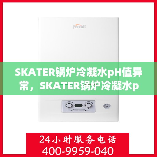 SKATER锅炉冷凝水pH值异常,SKATER锅炉冷凝水pH值异常问题及解决方案探究 SKATER锅炉冷凝水pH值异常,SKATER锅炉冷凝水pH值异常问题及解决方案探究