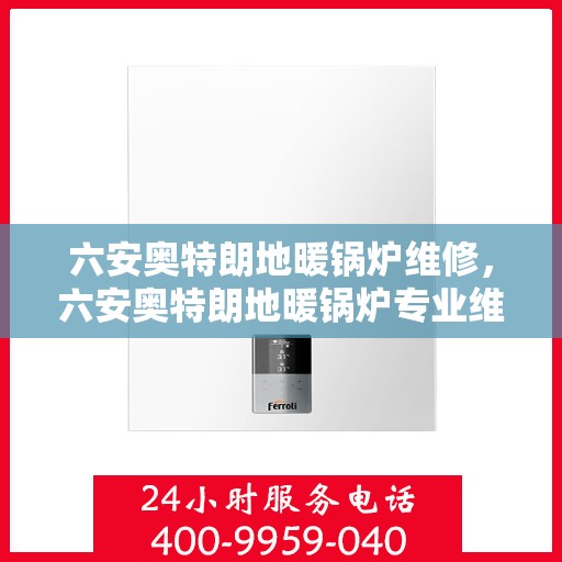 六安奥特朗地暖锅炉维修，六安奥特朗地暖锅炉专业维修服务