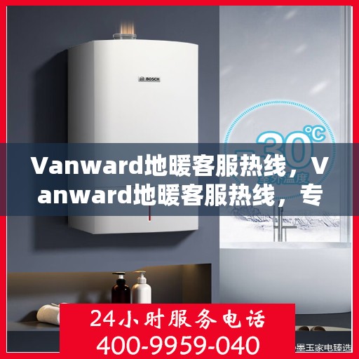 Vanward地暖客服热线，Vanward地暖客服热线，专业解答，温暖您的生活
