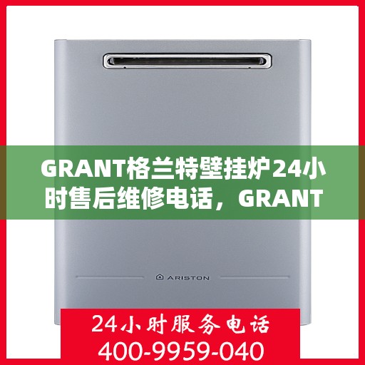 GRANT格兰特壁挂炉24小时售后维修电话，GRANT格兰特壁挂炉全天候售后维修服务热线