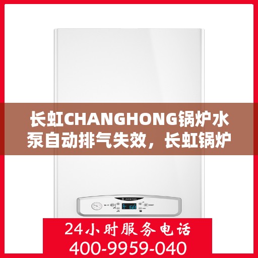 长虹CHANGHONG锅炉水泵自动排气失效，长虹锅炉水泵自动排气功能失效解析与解决方案