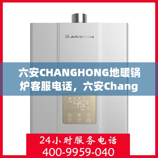 六安CHANGHONG地暖锅炉客服电话，六安Changhong地暖锅炉客服热线及咨询电话号码解析
