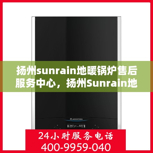 扬州sunrain地暖锅炉售后服务中心，扬州Sunrain地暖锅炉售后服务中心，专业维修与优质服务并重