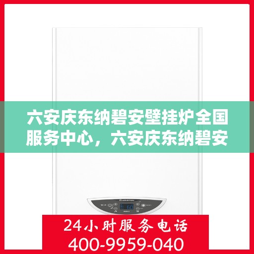 六安庆东纳碧安壁挂炉全国服务中心，六安庆东纳碧安壁挂炉全国服务中心，专业维修与优质服务并行