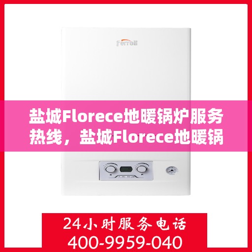 盐城Florece地暖锅炉服务热线，盐城Florece地暖锅炉服务热线，专业维修与保养一站式解决方案