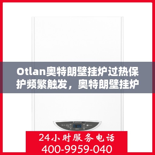 Otlan奥特朗壁挂炉过热保护频繁触发，奥特朗壁挂炉过热保护频繁触发解析与解决方案