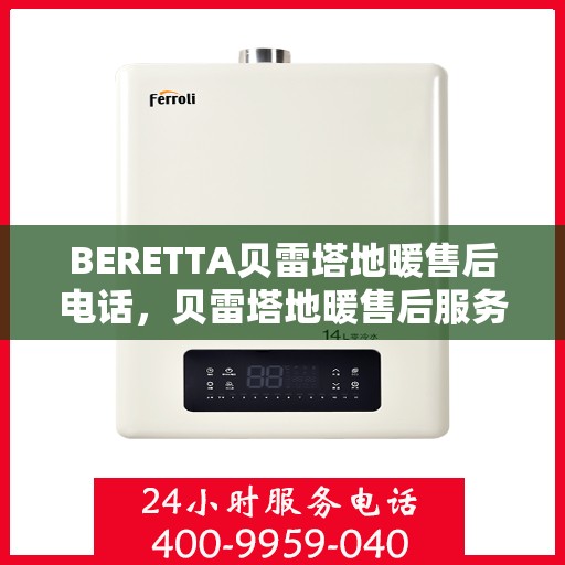 BERETTA贝雷塔地暖售后电话，贝雷塔地暖售后服务热线及电话全攻略