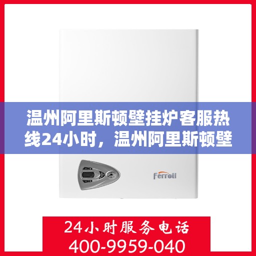 温州阿里斯顿壁挂炉客服热线24小时，温州阿里斯顿壁挂炉全天候客服热线，温暖守护您的冬季温暖需求。