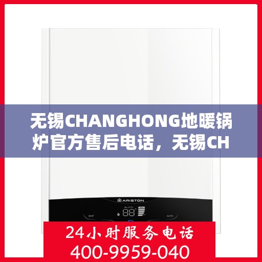 无锡CHANGHONG地暖锅炉官方售后电话，无锡CHANGHONG地暖锅炉专业售后维修服务热线电话公布