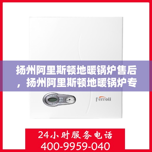 扬州阿里斯顿地暖锅炉售后，扬州阿里斯顿地暖锅炉专业售后服务团队，为您提供全方位维修保障