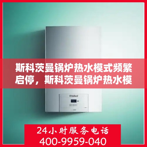 斯科茨曼锅炉热水模式频繁启停，斯科茨曼锅炉热水模式启停频繁原因解析