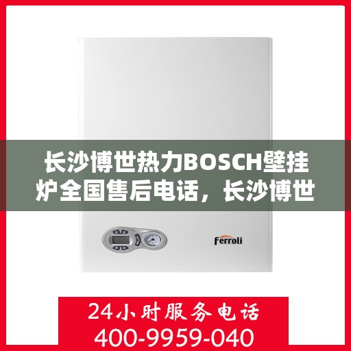 长沙博世热力BOSCH壁挂炉全国售后电话，长沙博世热力BOSCH壁挂炉售后服务热线及全国电话汇总