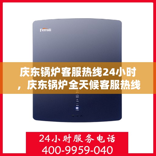 庆东锅炉客服热线24小时，庆东锅炉全天候客服热线，贴心服务不打烊