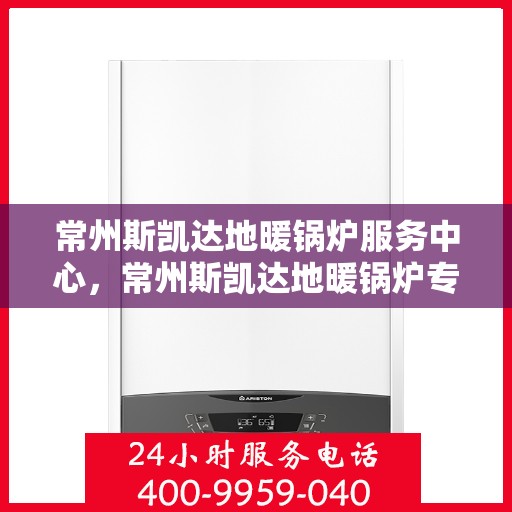 常州斯凯达地暖锅炉服务中心，常州斯凯达地暖锅炉专业服务中心，一站式解决方案提供商